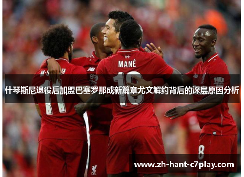 什琴斯尼退役后加盟巴塞罗那成新篇章尤文解约背后的深层原因分析