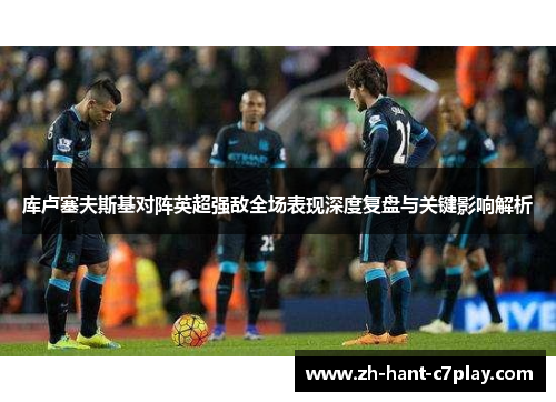 库卢塞夫斯基对阵英超强敌全场表现深度复盘与关键影响解析 库卢塞夫斯基对阵英超强敌全场表现深度复盘与关键影响解析