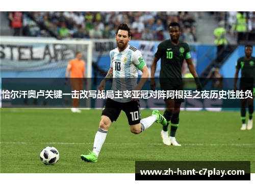 恰尔汗奥卢关键一击改写战局主宰亚冠对阵阿根廷之夜历史性胜负