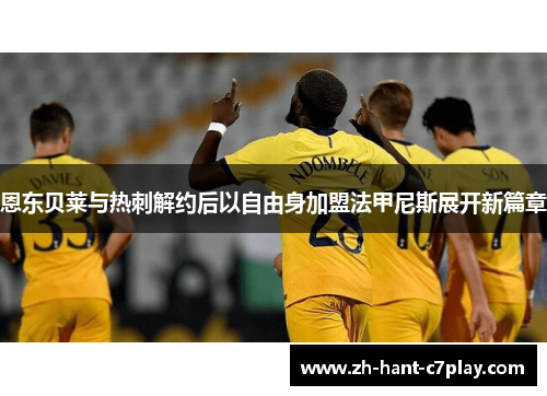 恩东贝莱与热刺解约后以自由身加盟法甲尼斯展开新篇章 恩东贝莱与热刺解约后以自由身加盟法甲尼斯展开新篇章
