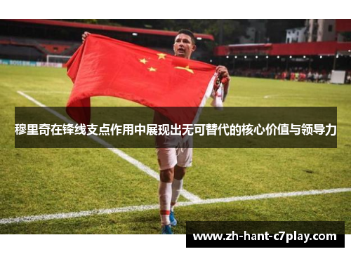 穆里奇在锋线支点作用中展现出无可替代的核心价值与领导力 穆里奇在锋线支点作用中展现出无可替代的核心价值与领导力
