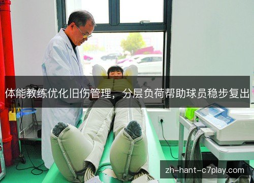 体能教练优化旧伤管理,分层负荷帮助球员稳步复出 体能教练优化旧伤管理,分层负荷帮助球员稳步复出