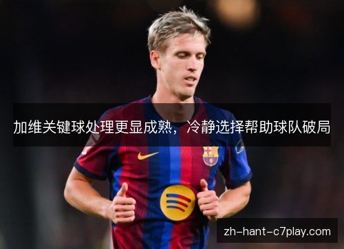 加维关键球处理更显成熟,冷静选择帮助球队破局 加维关键球处理更显成熟,冷静选择帮助球队破局